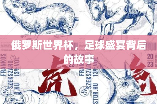 俄罗斯世界杯，足球盛宴背后的故事眉山市正发家政服务有限公司
