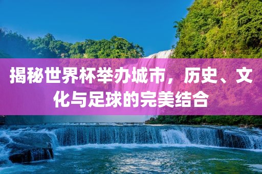 揭秘世界杯举办城市，历史、文化与足球的眉山市正发家政服务有限公司完美结合