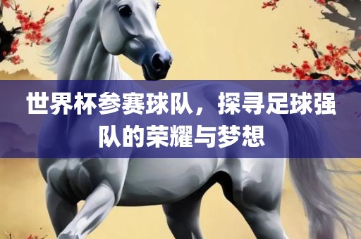 世界杯参赛球队，探寻足球强队的荣耀与梦想眉山市正发家政服务有限公司