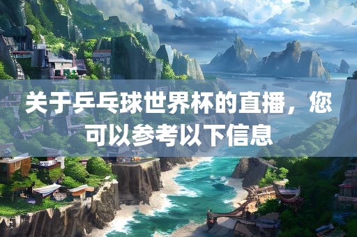 关于乒乓球世界杯的直播，您可以参考以下信息眉山市正发家政服务有限公司