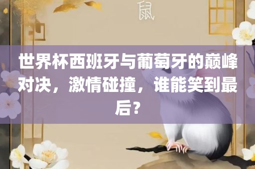 世界杯西班牙与葡萄牙的巅峰对决，激情碰撞，谁能笑到最后？