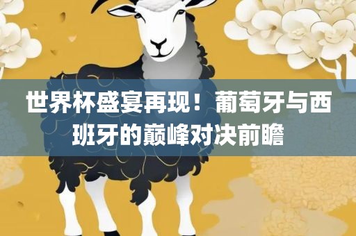 世界杯盛宴再现！葡眉山市正发家政服务有限公司萄牙与西班牙的巅峰对决前瞻