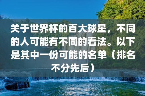 关于世界杯的百大球星，不同的人可能有不同的看法。以下是其中一份可能的名单（排名不分先后）眉山市正发家政服务有限公司