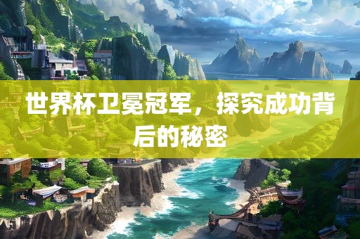 世界杯卫冕冠军，探究成功背后的秘密