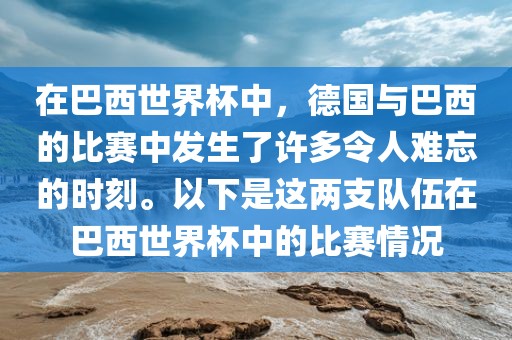 在巴西世界杯中，德国与巴西的比赛中发生了许多令人难忘的时刻。以下是这两支队伍在巴西世界杯中的比赛情况