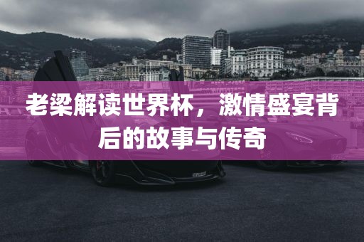 老梁解读世界杯，激情盛宴背后的故事与传奇