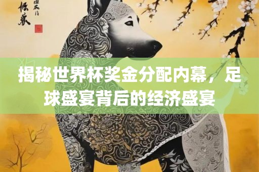 揭秘世界杯奖金分配内幕，足球盛宴背后的经济盛宴