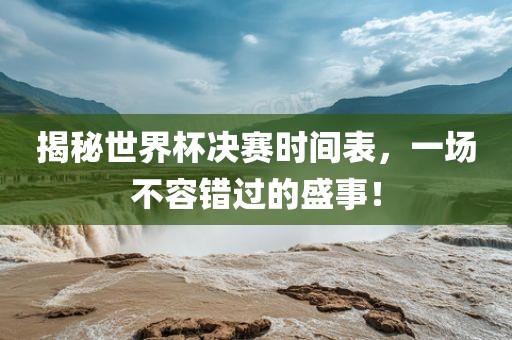 揭秘世界杯决赛时间表，一场不容错过的盛事！