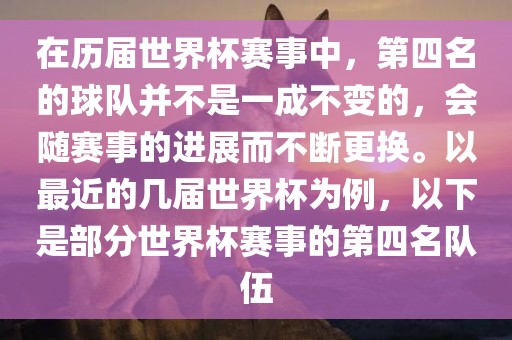 在历届世界杯赛事中，第四名的球队并不是一成不变的，会随赛事的进展而不断更换。以最近的几届世界杯为例，以下是部分世界杯赛事的第四名队伍眉山市正发家政服务有限公司