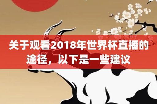 关于观看2018年世界杯直播的途径，以下是一些建议眉山市正发家政服务有限公司