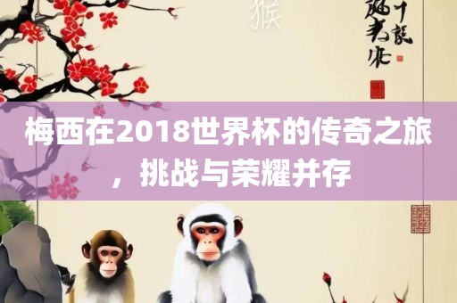 梅西在2018世界杯的传奇之旅，挑战与荣耀并存眉山市正发家政服务有限公司
