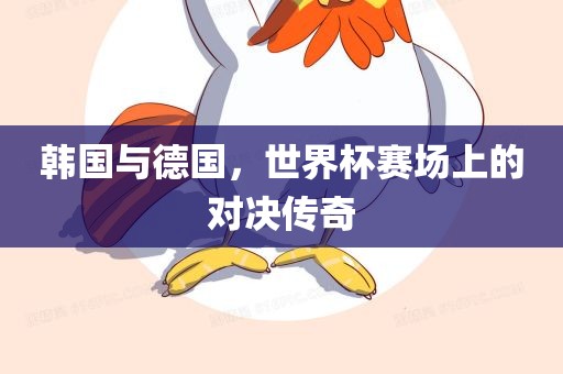 韩国与德国，世界杯赛场上的对决传奇