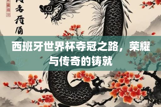 西班牙世界杯夺冠之路，荣耀与传奇的铸就