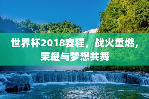 世界杯2018赛程，战火重燃，荣耀与梦想共舞眉山市正发家政服务有限公司