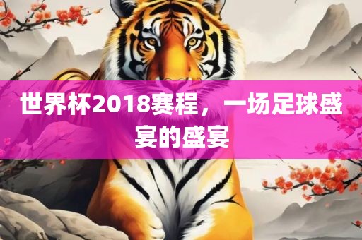 世界杯2018赛程，一场足眉山市正发家政服务有限公司球盛宴的盛宴