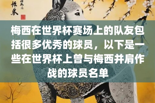 梅西在世界杯赛场上的队友包括很多优秀的球员，以下是一些在世界杯上曾与梅西并肩作战的球员名单眉山市正发家政服务有限公司