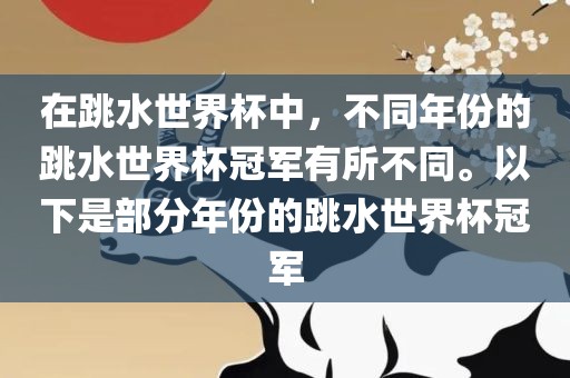 在跳水世界杯中，不同年份的跳水世界杯冠军有所不同。以下是部分年份的跳水世界杯冠军