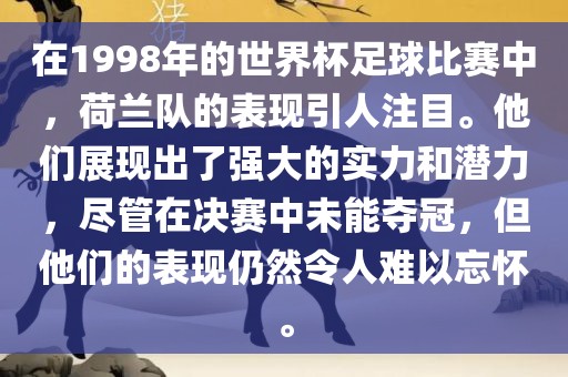 在1998年的世界杯足球比赛中，荷兰队的表现引人注目。他们展现出了强大的实力和潜力，尽管在决赛中未能夺冠，但他们的表现仍然令人难以忘怀。