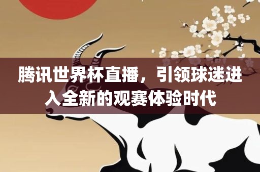 腾讯世界杯直播，引领球迷进入全新的观赛体验时代