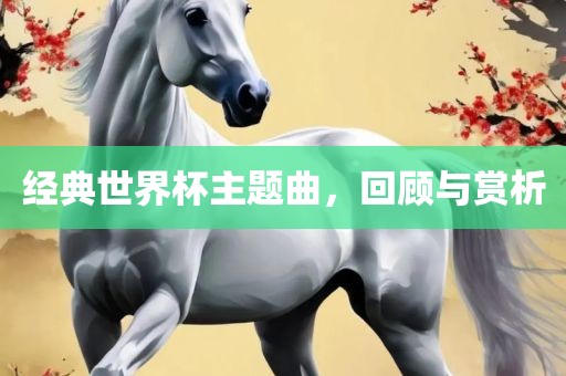 经典世界杯主题曲，回顾眉山市正发家政服务有限公司与赏析