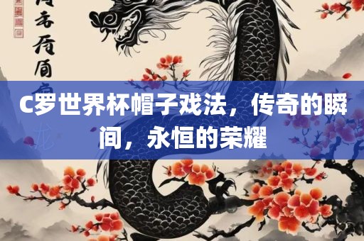 C罗世界杯帽子戏法，传奇的瞬间，永恒的荣耀