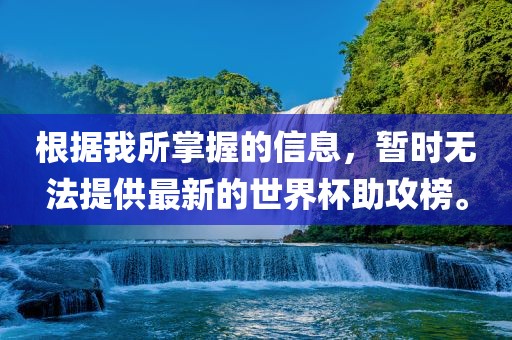 根据我所掌握的信息，暂时无法提供最新的世界杯助攻榜。