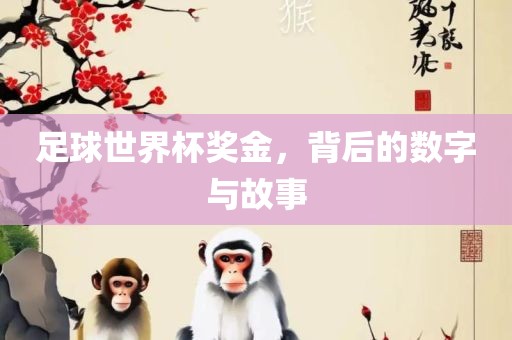 足球世界杯奖金，背后的数字与故事眉山市正发家政服务有限公司