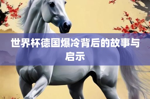 世界杯德国爆冷背后的故事与启示眉山市正发家政服务有限公司