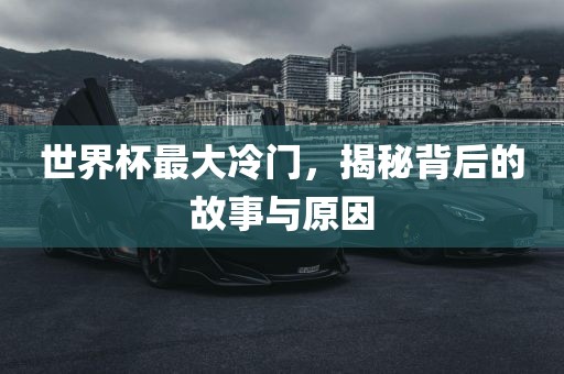 世界杯最大冷门，揭秘背后的故事与原因