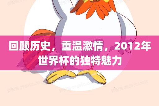 回顾历史，重温激情，2012年世界杯的独特魅力