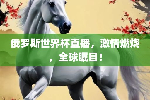 俄罗斯世界杯直播，激情燃烧，全球瞩目！