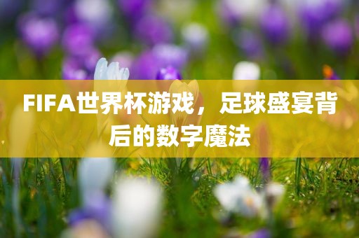 FIFA世界杯游戏，足球盛宴背后的数字魔法眉山市正发家政服务有限公司