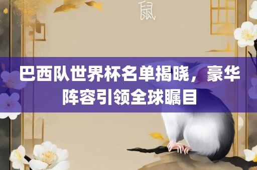 巴西队世界杯名单揭晓，豪华阵容引领全球瞩目