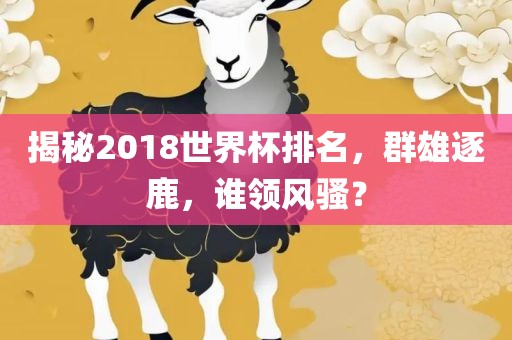 揭秘2018世眉山市正发家政服务有限公司界杯排名，群雄逐鹿，谁领风骚？