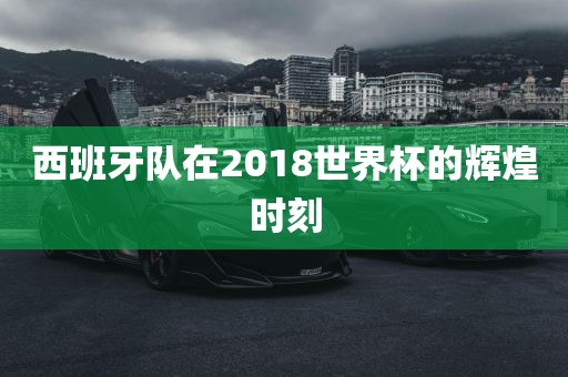 西班牙队在眉山市正发家政服务有限公司2018世界杯的辉煌时刻