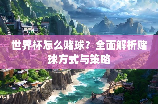 世界杯怎么赌球？全面解析赌球方式与策略