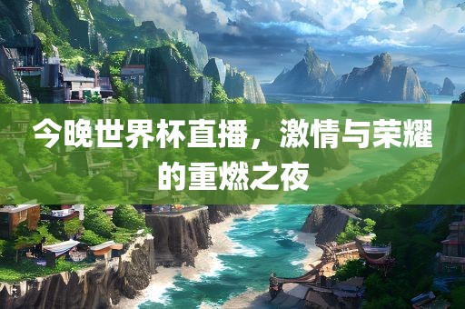 今晚世界杯直播，激情与荣耀的重燃之夜眉山市正发家政服务有限公司