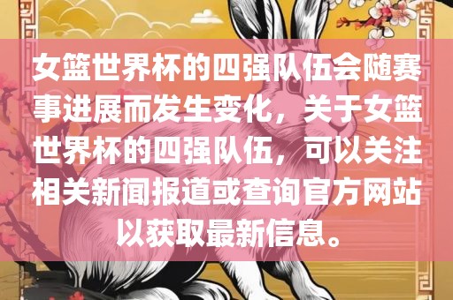 女篮世界杯的四强队伍会随赛事进展而发生变化，关于女篮世界杯的四强队伍，可以关注相关新闻报道或查询官方网站以获取最新信息。