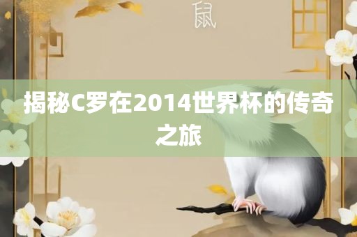 揭秘C罗在2014世界杯的传奇之旅眉山市正发家政服务有限公司