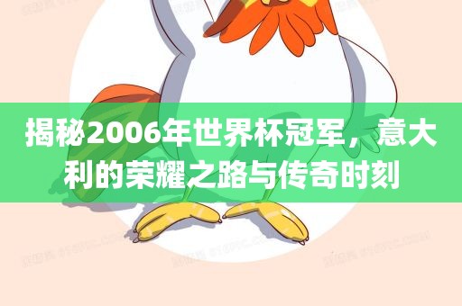 揭秘2006年世界杯冠军，意大利的荣耀之路与传奇时刻