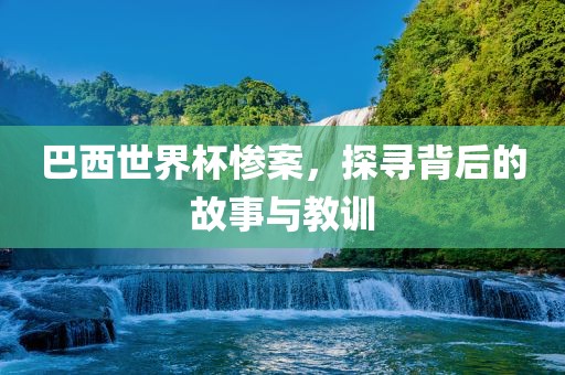 巴西世界杯惨案，探寻背后的故事与教训