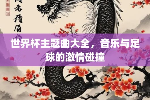 世界杯主题曲大全，音乐与足球的激情碰撞