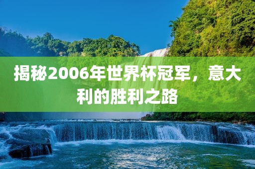 揭秘2006年世界杯冠军，意大利的胜利之路