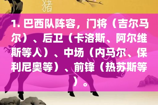 1. 巴西队阵容，门将（吉尔马尔）、后卫（卡洛斯、阿尔维斯等人）、中场（内马尔、保利尼奥等）、前锋（热苏斯等）。