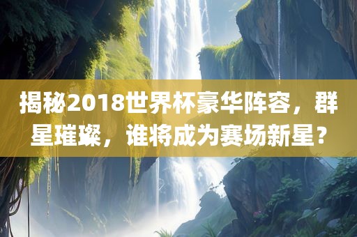 揭秘2018世界杯豪华阵容，群星璀璨，谁将成为赛场新星？