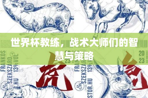 世界杯教练，战术大师们的智慧与策略