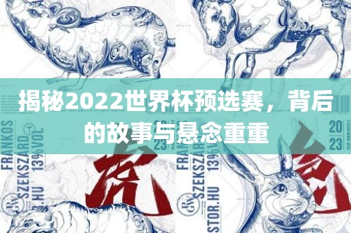 揭秘2022世界杯预选赛，背后的故事与悬念重重眉山市正发家政服务有限公司