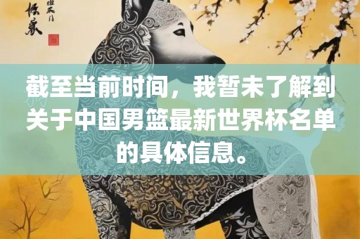 截至当前时间，我暂未了解到关于中国男篮最新世界杯名单的具体信息。