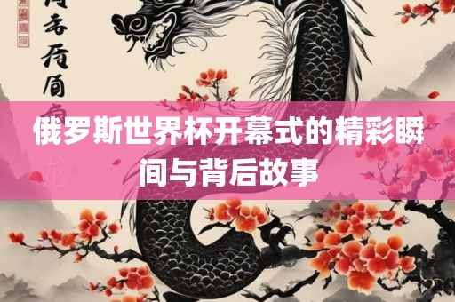 俄罗斯世界杯开幕式的精彩瞬间与背后故事