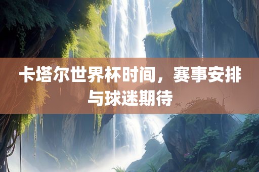 卡塔尔世界杯时间，赛事安排与球迷期待